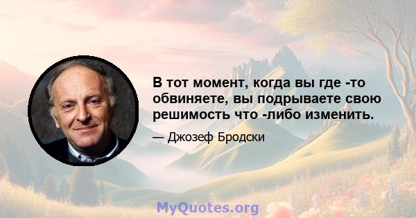 В тот момент, когда вы где -то обвиняете, вы подрываете свою решимость что -либо изменить.