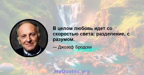 В целом любовь идет со скоростью света; разделение, с разумом.