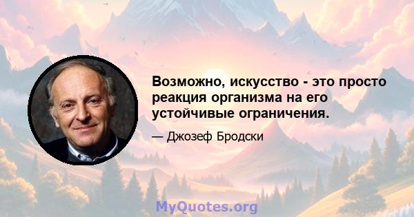 Возможно, искусство - это просто реакция организма на его устойчивые ограничения.