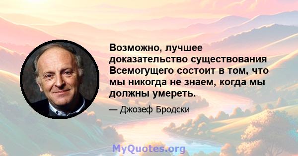 Возможно, лучшее доказательство существования Всемогущего состоит в том, что мы никогда не знаем, когда мы должны умереть.