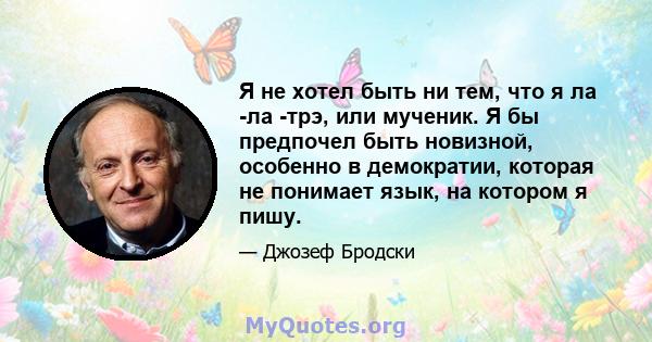 Я не хотел быть ни тем, что я ла -ла -трэ, или мученик. Я бы предпочел быть новизной, особенно в демократии, которая не понимает язык, на котором я пишу.