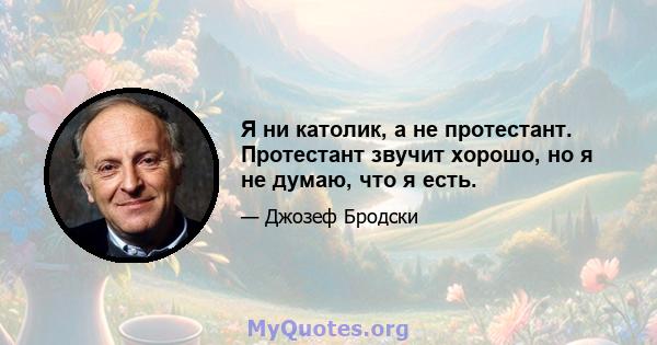 Я ни католик, а не протестант. Протестант звучит хорошо, но я не думаю, что я есть.