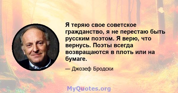 Я теряю свое советское гражданство, я не перестаю быть русским поэтом. Я верю, что вернусь. Поэты всегда возвращаются в плоть или на бумаге.