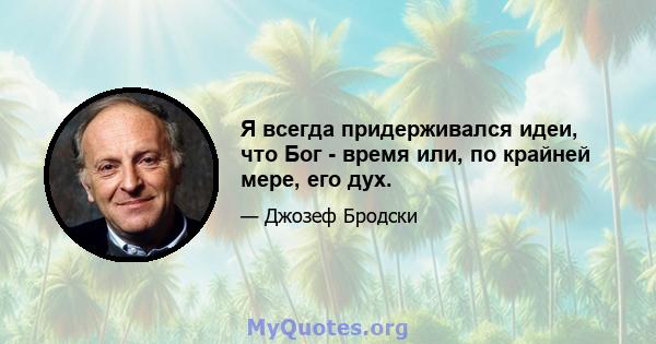 Я всегда придерживался идеи, что Бог - время или, по крайней мере, его дух.