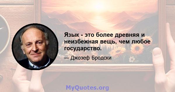 Язык - это более древняя и неизбежная вещь, чем любое государство.