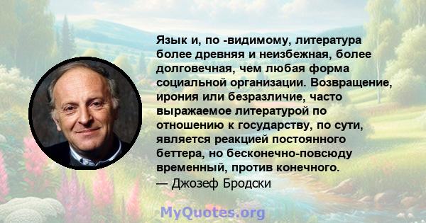 Язык и, по -видимому, литература более древняя и неизбежная, более долговечная, чем любая форма социальной организации. Возвращение, ирония или безразличие, часто выражаемое литературой по отношению к государству, по