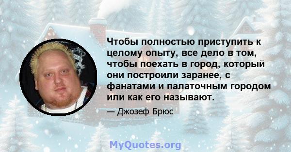 Чтобы полностью приступить к целому опыту, все дело в том, чтобы поехать в город, который они построили заранее, с фанатами и палаточным городом или как его называют.