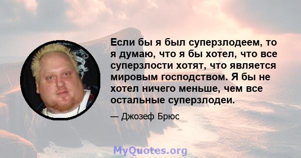 Если бы я был суперзлодеем, то я думаю, что я бы хотел, что все суперзлости хотят, что является мировым господством. Я бы не хотел ничего меньше, чем все остальные суперзлодеи.