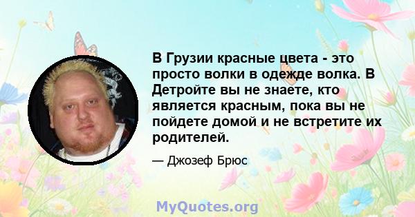 В Грузии красные цвета - это просто волки в одежде волка. В Детройте вы не знаете, кто является красным, пока вы не пойдете домой и не встретите их родителей.