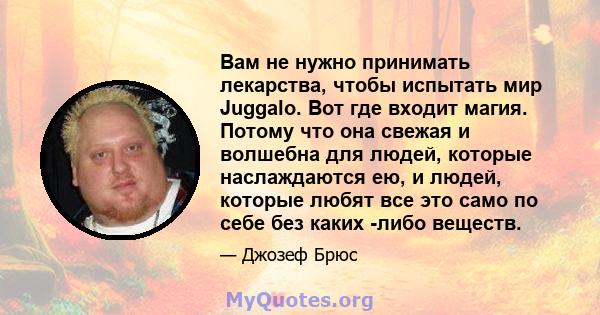 Вам не нужно принимать лекарства, чтобы испытать мир Juggalo. Вот где входит магия. Потому что она свежая и волшебна для людей, которые наслаждаются ею, и людей, которые любят все это само по себе без каких -либо