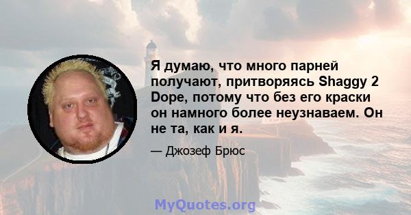 Я думаю, что много парней получают, притворяясь Shaggy 2 Dope, потому что без его краски он намного более неузнаваем. Он не та, как и я.