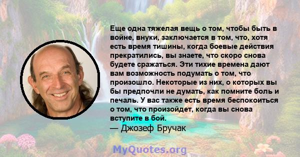 Еще одна тяжелая вещь о том, чтобы быть в войне, внуки, заключается в том, что, хотя есть время тишины, когда боевые действия прекратились, вы знаете, что скоро снова будете сражаться. Эти тихие времена дают вам