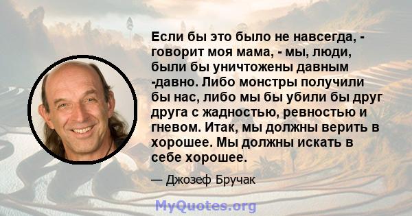 Если бы это было не навсегда, - говорит моя мама, - мы, люди, были бы уничтожены давным -давно. Либо монстры получили бы нас, либо мы бы убили бы друг друга с жадностью, ревностью и гневом. Итак, мы должны верить в