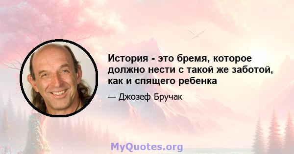 История - это бремя, которое должно нести с такой же заботой, как и спящего ребенка