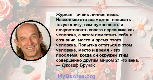 Журнал - очень личная вещь. Насколько это возможно, написать такую ​​книгу, вам нужно знать и почувствовать своего персонажа как человека, а затем поместить себя в сознание, место и время этого человека. Попытка