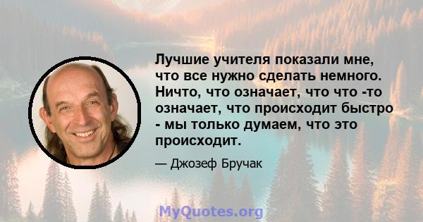 Лучшие учителя показали мне, что все нужно сделать немного. Ничто, что означает, что что -то означает, что происходит быстро - мы только думаем, что это происходит.