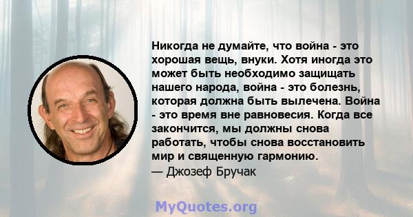 Никогда не думайте, что война - это хорошая вещь, внуки. Хотя иногда это может быть необходимо защищать нашего народа, война - это болезнь, которая должна быть вылечена. Война - это время вне равновесия. Когда все