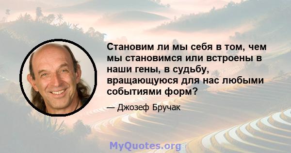 Становим ли мы себя в том, чем мы становимся или встроены в наши гены, в судьбу, вращающуюся для нас любыми событиями форм?