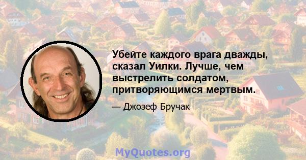 Убейте каждого врага дважды, сказал Уилки. Лучше, чем выстрелить солдатом, притворяющимся мертвым.