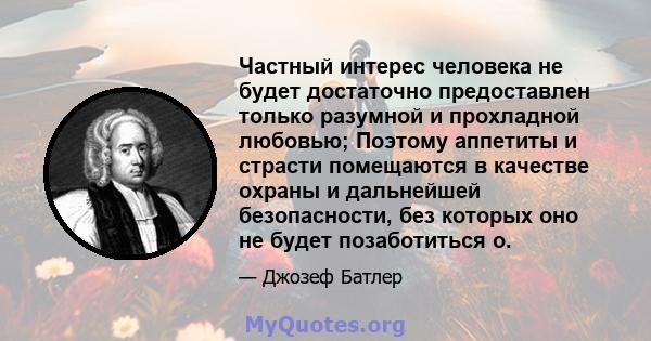 Частный интерес человека не будет достаточно предоставлен только разумной и прохладной любовью; Поэтому аппетиты и страсти помещаются в качестве охраны и дальнейшей безопасности, без которых оно не будет позаботиться о.