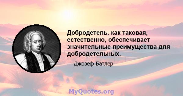 Добродетель, как таковая, естественно, обеспечивает значительные преимущества для добродетельных.