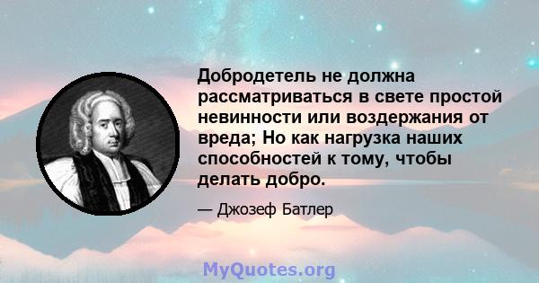 Добродетель не должна рассматриваться в свете простой невинности или воздержания от вреда; Но как нагрузка наших способностей к тому, чтобы делать добро.