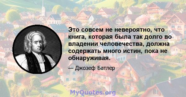 Это совсем не невероятно, что книга, которая была так долго во владении человечества, должна содержать много истин, пока не обнаруживая.