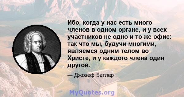 Ибо, когда у нас есть много членов в одном органе, и у всех участников не одно и то же офис: так что мы, будучи многими, являемся одним телом во Христе, и у каждого члена один другой.