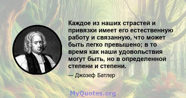 Каждое из наших страстей и привязки имеет его естественную работу и связанную, что может быть легко превышено; в то время как наши удовольствия могут быть, но в определенной степени и степени.