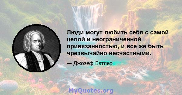 Люди могут любить себя с самой целой и неограниченной привязанностью, и все же быть чрезвычайно несчастными.