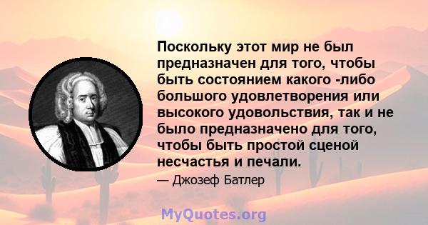 Поскольку этот мир не был предназначен для того, чтобы быть состоянием какого -либо большого удовлетворения или высокого удовольствия, так и не было предназначено для того, чтобы быть простой сценой несчастья и печали.