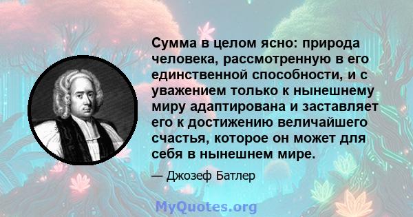 Сумма в целом ясно: природа человека, рассмотренную в его единственной способности, и с уважением только к нынешнему миру адаптирована и заставляет его к достижению величайшего счастья, которое он может для себя в