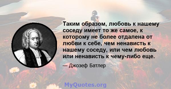 Таким образом, любовь к нашему соседу имеет то же самое, к которому не более отдалена от любви к себе, чем ненависть к нашему соседу, или чем любовь или ненависть к чему-либо еще.