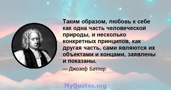 Таким образом, любовь к себе как одна часть человеческой природы, и несколько конкретных принципов, как другая часть, сами являются их объектами и концами, заявлены и показаны.