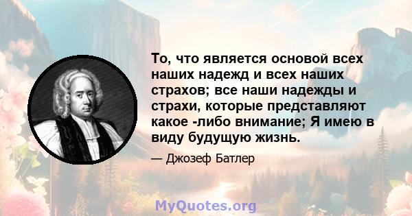 То, что является основой всех наших надежд и всех наших страхов; все наши надежды и страхи, которые представляют какое -либо внимание; Я имею в виду будущую жизнь.