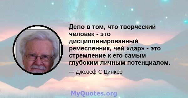 Дело в том, что творческий человек - это дисциплинированный ремесленник, чей «дар» - это стремление к его самым глубоким личным потенциалом.