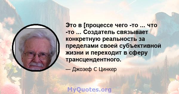 Это в [процессе чего -то ... что -то ... Создатель связывает конкретную реальность за пределами своей субъективной жизни и переходит в сферу трансцендентного.