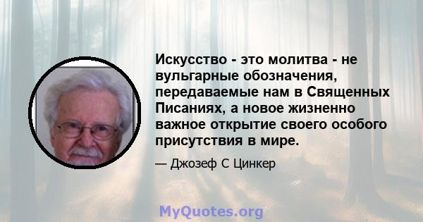 Искусство - это молитва - не вульгарные обозначения, передаваемые нам в Священных Писаниях, а новое жизненно важное открытие своего особого присутствия в мире.