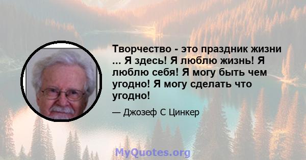 Творчество - это праздник жизни ... Я здесь! Я люблю жизнь! Я люблю себя! Я могу быть чем угодно! Я могу сделать что угодно!