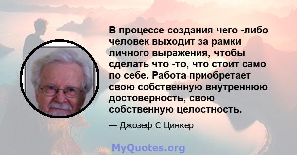 В процессе создания чего -либо человек выходит за рамки личного выражения, чтобы сделать что -то, что стоит само по себе. Работа приобретает свою собственную внутреннюю достоверность, свою собственную целостность.