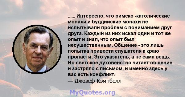 ...... Интересно, что римско -католические монахи и буддийские монахи не испытывали проблем с пониманием друг друга. Каждый из них искал один и тот же опыт и знал, что опыт был несущественным. Общение - это лишь попытка 