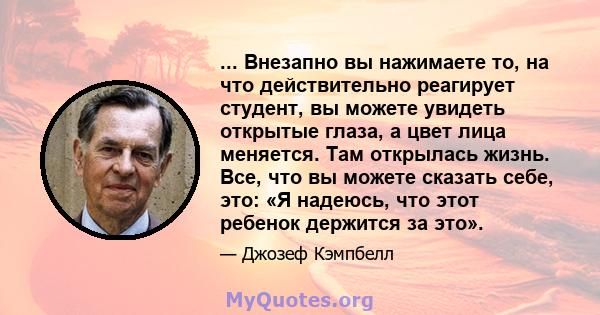 ... Внезапно вы нажимаете то, на что действительно реагирует студент, вы можете увидеть открытые глаза, а цвет лица меняется. Там открылась жизнь. Все, что вы можете сказать себе, это: «Я надеюсь, что этот ребенок