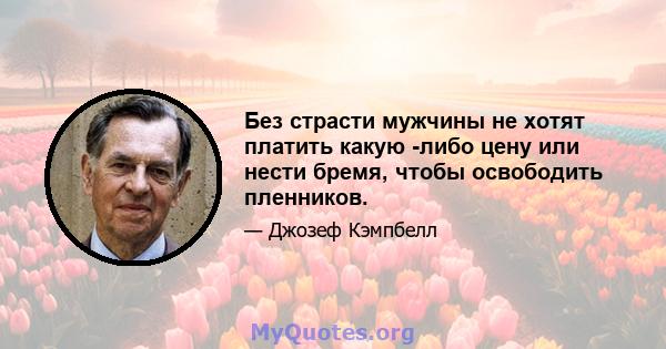 Без страсти мужчины не хотят платить какую -либо цену или нести бремя, чтобы освободить пленников.