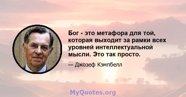 Бог - это метафора для той, которая выходит за рамки всех уровней интеллектуальной мысли. Это так просто.