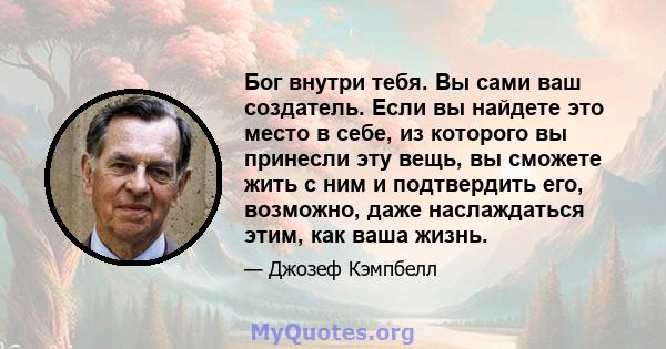 Бог внутри тебя. Вы сами ваш создатель. Если вы найдете это место в себе, из которого вы принесли эту вещь, вы сможете жить с ним и подтвердить его, возможно, даже наслаждаться этим, как ваша жизнь.