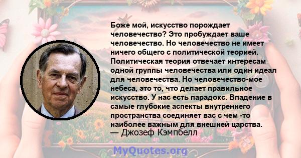 Боже мой, искусство порождает человечество? Это пробуждает ваше человечество. Но человечество не имеет ничего общего с политической теорией. Политическая теория отвечает интересам одной группы человечества или один