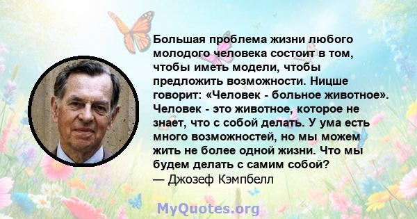 Большая проблема жизни любого молодого человека состоит в том, чтобы иметь модели, чтобы предложить возможности. Ницше говорит: «Человек - больное животное». Человек - это животное, которое не знает, что с собой делать. 