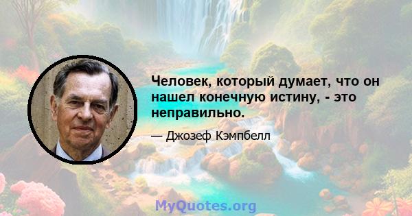 Человек, который думает, что он нашел конечную истину, - это неправильно.