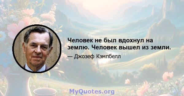 Человек не был вдохнул на землю. Человек вышел из земли.