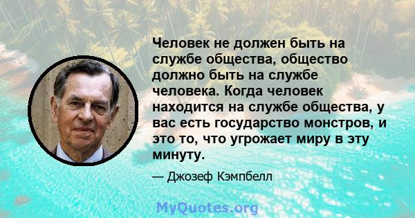 Человек не должен быть на службе общества, общество должно быть на службе человека. Когда человек находится на службе общества, у вас есть государство монстров, и это то, что угрожает миру в эту минуту.